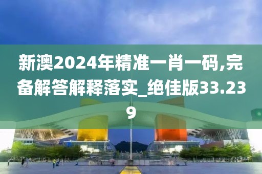 新澳2024年精准一肖一码,完备解答解释落实_绝佳版33.239