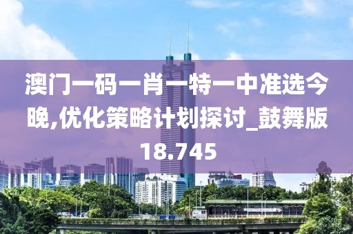 澳门一码一肖一特一中准选今晚,优化策略计划探讨_鼓舞版18.745