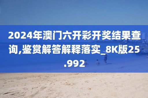 2024年澳门六开彩开奖结果查询,鉴赏解答解释落实_8K版25.992