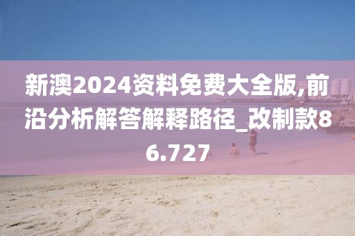 新澳2024资料免费大全版,前沿分析解答解释路径_改制款86.727