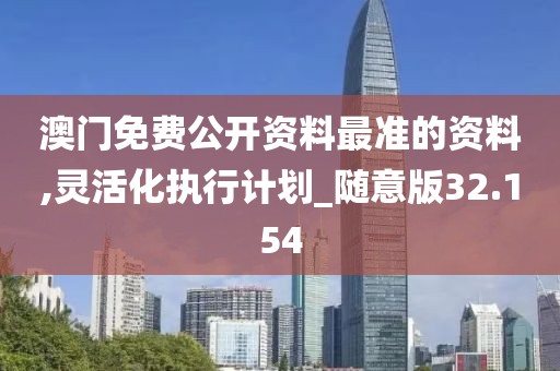 澳门免费公开资料最准的资料,灵活化执行计划_随意版32.154