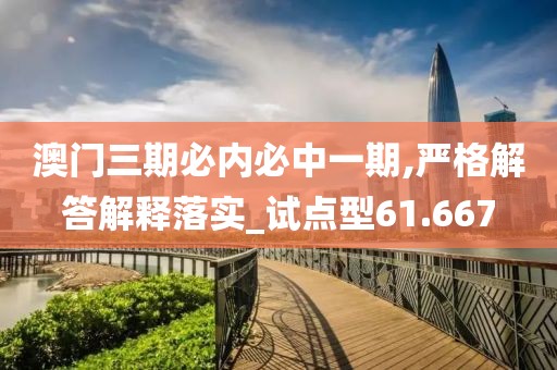 澳门三期必内必中一期,严格解答解释落实_试点型61.667