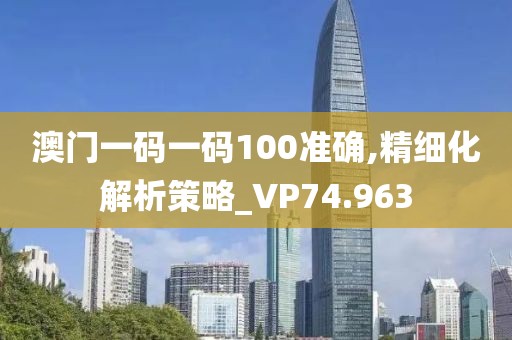 澳门一码一码100准确,精细化解析策略_VP74.963