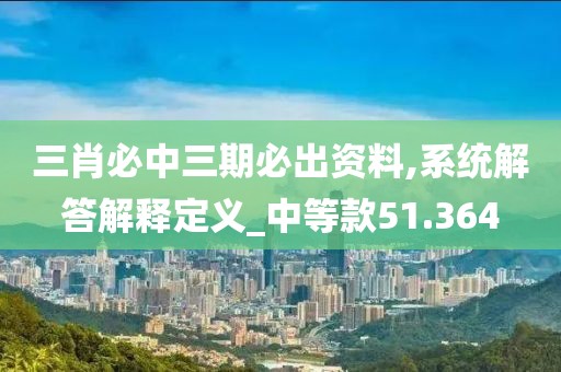 三肖必中三期必出资料,系统解答解释定义_中等款51.364