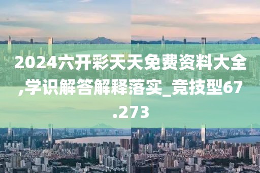 2024六开彩天天免费资料大全,学识解答解释落实_竞技型67.273