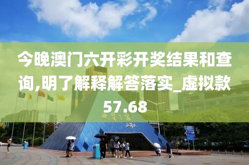 今晚澳门六开彩开奖结果和查询,明了解释解答落实_虚拟款57.68