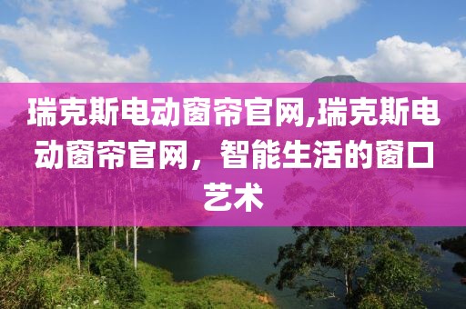 瑞克斯电动窗帘官网,瑞克斯电动窗帘官网，智能生活的窗口艺术