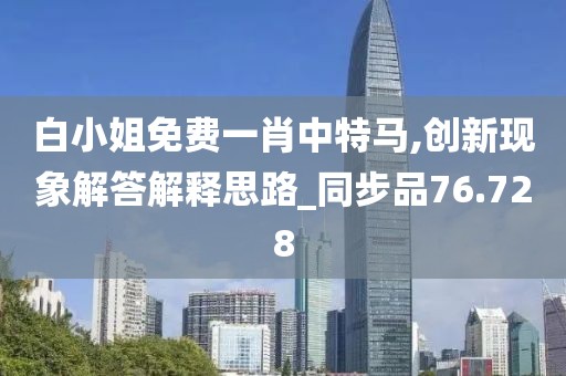白小姐免费一肖中特马,创新现象解答解释思路_同步品76.728