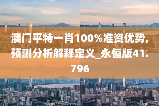 澳门平特一肖100%准资优势,预测分析解释定义_永恒版41.796