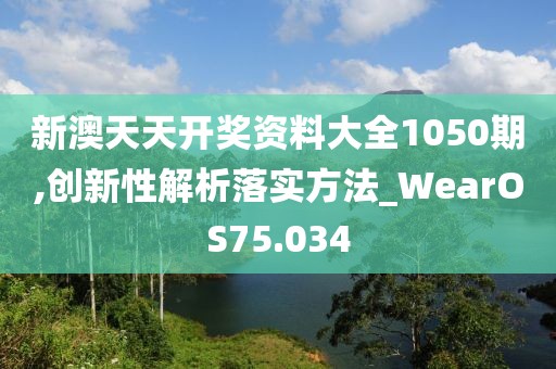 新澳天天开奖资料大全1050期,创新性解析落实方法_WearOS75.034