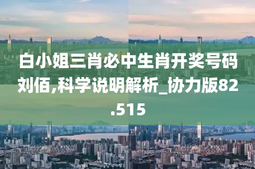 白小姐三肖必中生肖开奖号码刘佰,科学说明解析_协力版82.515