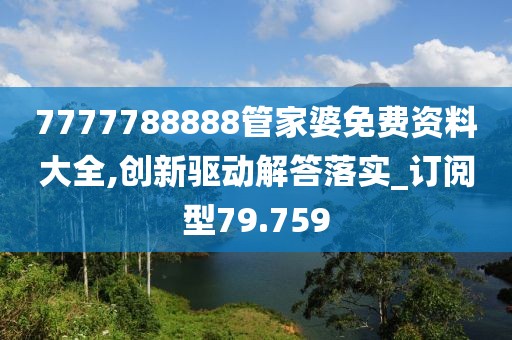 7777788888管家婆免费资料大全,创新驱动解答落实_订阅型79.759