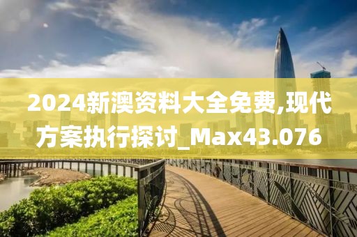 2024新澳资料大全免费,现代方案执行探讨_Max43.076