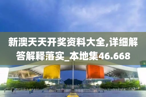 新澳天天开奖资料大全,详细解答解释落实_本地集46.668