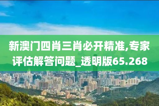 新澳门四肖三肖必开精准,专家评估解答问题_透明版65.268