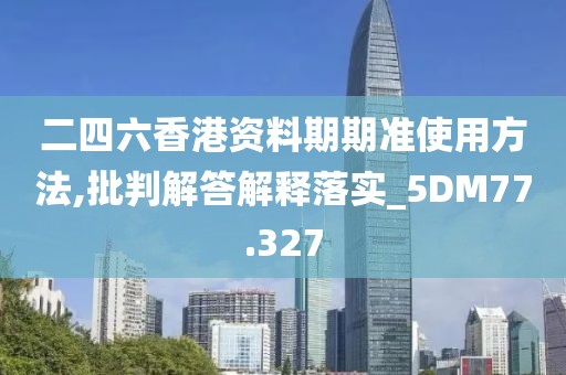 二四六香港资料期期准使用方法,批判解答解释落实_5DM77.327