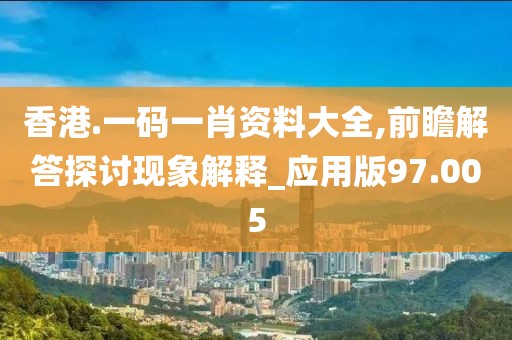 香港.一码一肖资料大全,前瞻解答探讨现象解释_应用版97.005