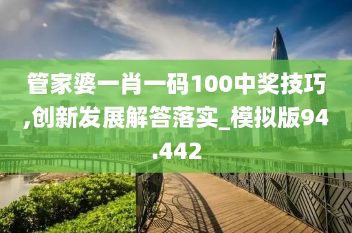 管家婆一肖一码100中奖技巧,创新发展解答落实_模拟版94.442