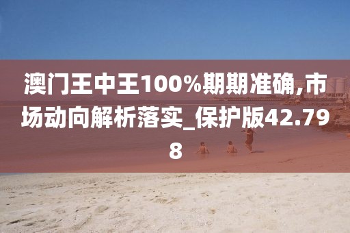 澳门王中王100%期期准确,市场动向解析落实_保护版42.798