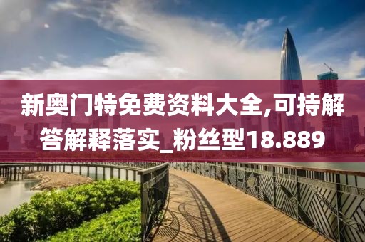 新奥门特免费资料大全,可持解答解释落实_粉丝型18.889