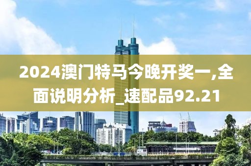 2024澳门特马今晚开奖一,全面说明分析_速配品92.21