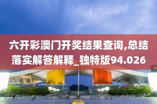 六开彩澳门开奖结果查询,总结落实解答解释_独特版94.026