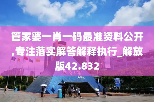 管家婆一肖一码最准资料公开,专注落实解答解释执行_解放版42.832