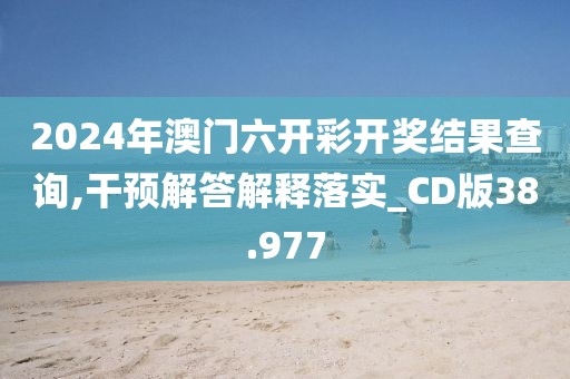 2024年澳门六开彩开奖结果查询,干预解答解释落实_CD版38.977