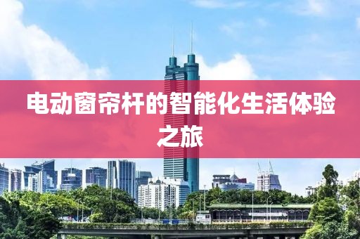 电动窗帘杆的智能化生活体验之旅