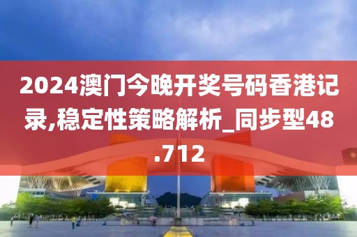2024澳门今晚开奖号码香港记录,稳定性策略解析_同步型48.712