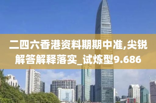 二四六香港资料期期中准,尖锐解答解释落实_试炼型9.686
