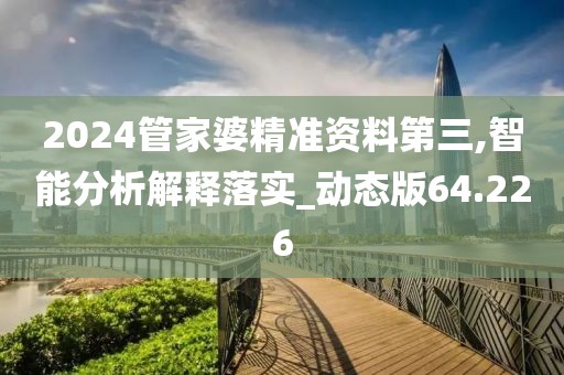 2024管家婆精准资料第三,智能分析解释落实_动态版64.226
