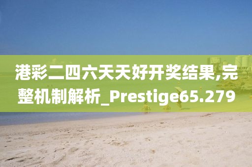 港彩二四六天天好开奖结果,完整机制解析_Prestige65.279