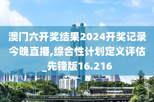 澳门六开奖结果2024开奖记录今晚直播,综合性计划定义评估_先锋版16.216