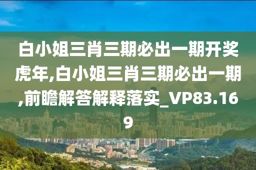 白小姐三肖三期必出一期开奖虎年,白小姐三肖三期必出一期,前瞻解答解释落实_VP83.169