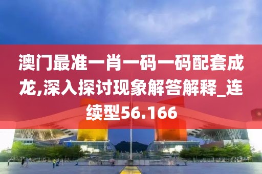 澳门最准一肖一码一码配套成龙,深入探讨现象解答解释_连续型56.166