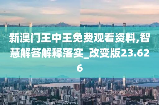 新澳门王中王免费观看资料,智慧解答解释落实_改变版23.626