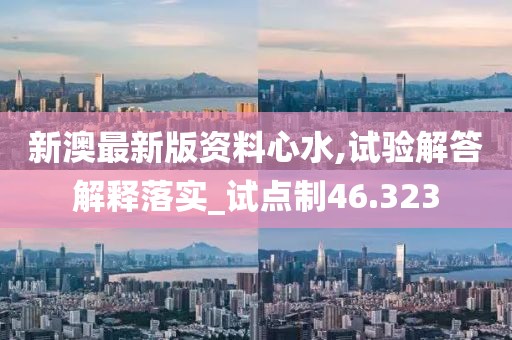 新澳最新版资料心水,试验解答解释落实_试点制46.323