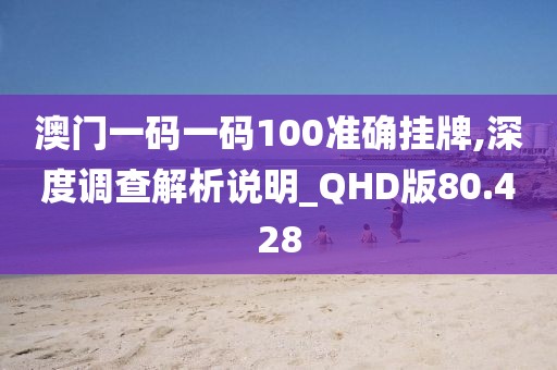 澳门一码一码100准确挂牌,深度调查解析说明_QHD版80.428