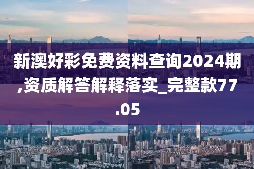 新澳好彩免费资料查询2024期,资质解答解释落实_完整款77.05