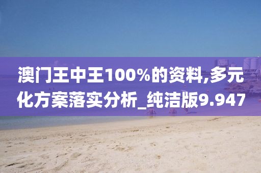 澳门王中王100%的资料,多元化方案落实分析_纯洁版9.947