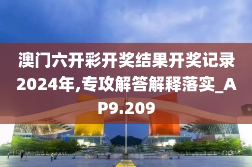 澳门六开彩开奖结果开奖记录2024年,专攻解答解释落实_AP9.209