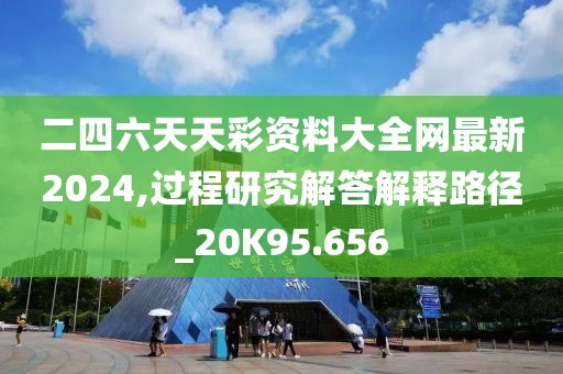 二四六天天彩资料大全网最新2024,过程研究解答解释路径_20K95.656