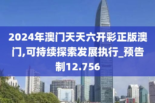 2024年澳门天天六开彩正版澳门,可持续探索发展执行_预告制12.756
