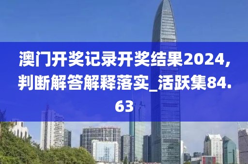 澳门开奖记录开奖结果2024,判断解答解释落实_活跃集84.63