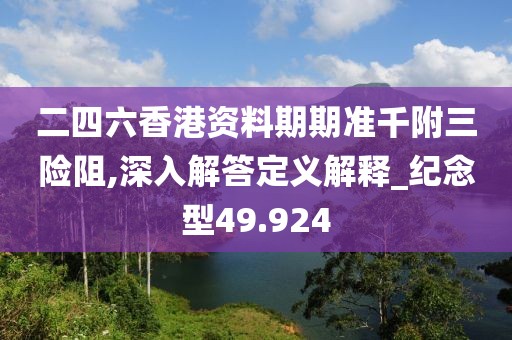 二四六香港资料期期准千附三险阻,深入解答定义解释_纪念型49.924