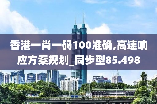 香港一肖一码100准确,高速响应方案规划_同步型85.498