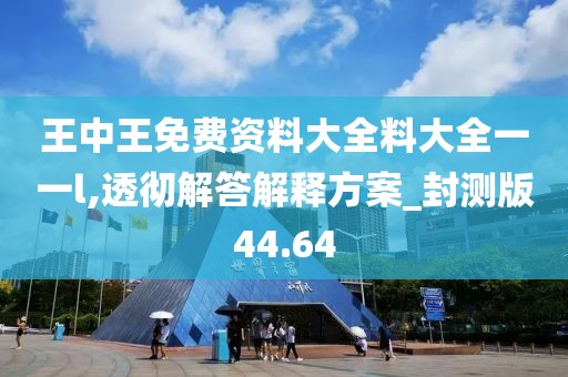 王中王免费资料大全料大全一一l,透彻解答解释方案_封测版44.64