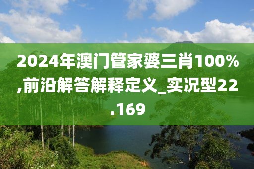 2024年澳门管家婆三肖100%,前沿解答解释定义_实况型22.169