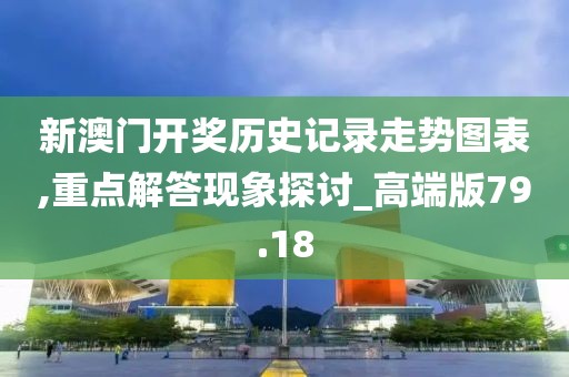 新澳门开奖历史记录走势图表,重点解答现象探讨_高端版79.18